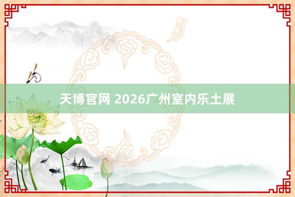 天博官网 2026广州室内乐土展