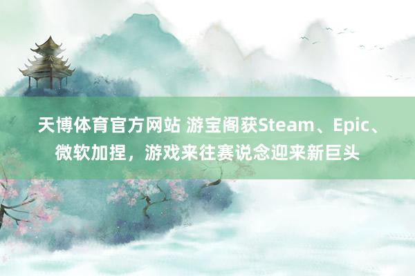 天博体育官方网站 游宝阁获Steam、Epic、微软加捏，游戏来往赛说念迎来新巨头