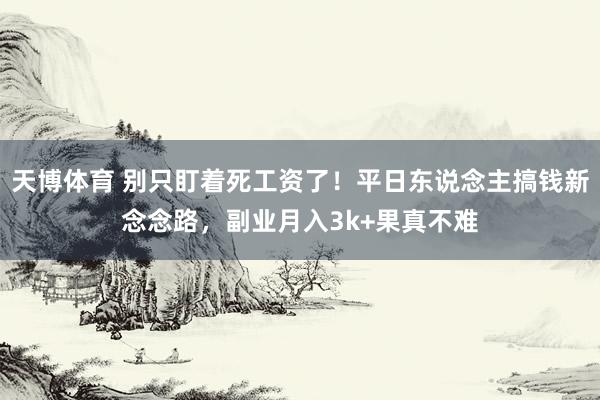 天博体育 别只盯着死工资了！平日东说念主搞钱新念念路，副业月入3k+果真不难