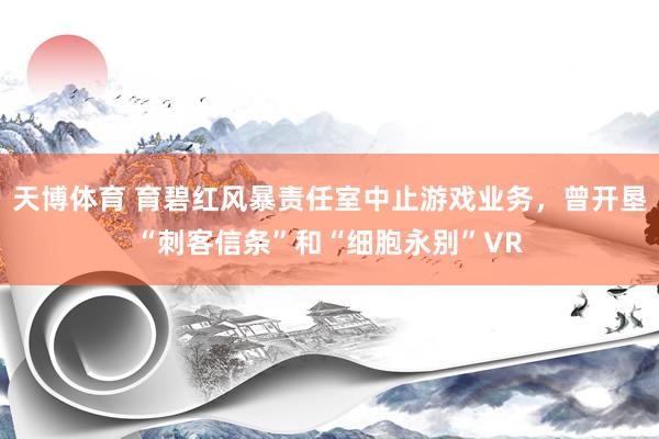 天博体育 育碧红风暴责任室中止游戏业务，曾开垦“刺客信条”和“细胞永别”VR