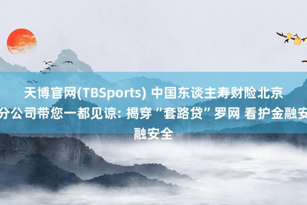 天博官网(TBSports) 中国东谈主寿财险北京市分公司带您一都见谅: 揭穿“套路贷”罗网 看护金融安全