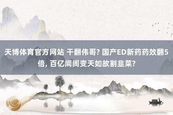 天博体育官方网站 干翻伟哥? 国产ED新药药效翻5倍， 百亿阛阓变天如故割韭菜?
