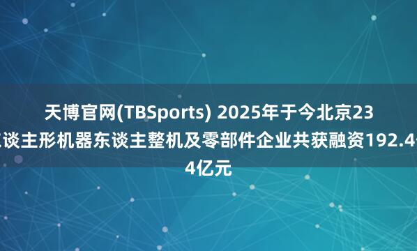 天博官网(TBSports) 2025年于今北京23家东谈主形机器东谈主整机及零部件企业共获融资192.4亿元