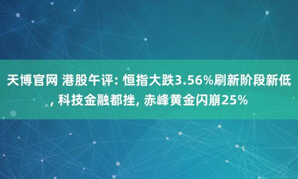 天博官网 港股午评: 恒指大跌3.56%刷新阶段新低， 科技金融都挫， 赤峰黄金闪崩25%