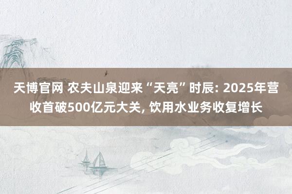 天博官网 农夫山泉迎来“天亮”时辰: 2025年营收首破500亿元大关， 饮用水业务收复增长