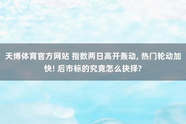 天博体育官方网站 指数两日高开轰动， 热门轮动加快! 后市标的究竟怎么抉择?