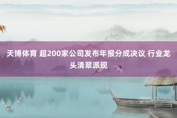 天博体育 超200家公司发布年报分成决议 行业龙头清翠派现