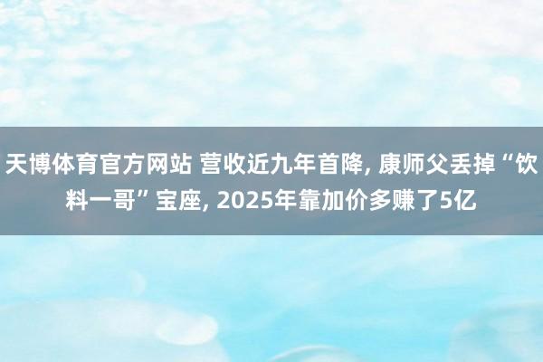 天博体育官方网站 营收近九年首降， 康师父丢掉“饮料一哥”宝座， 2025年靠加价多赚了5亿