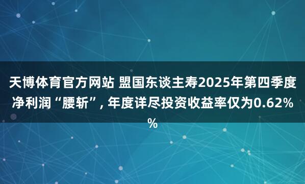 天博体育官方网站 盟国东谈主寿2025年第四季度净利润“腰斩”， 年度详尽投资收益率仅为0.62%