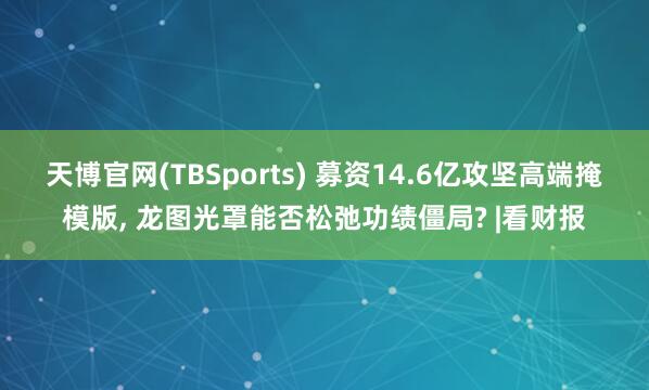天博官网(TBSports) 募资14.6亿攻坚高端掩模版， 龙图光罩能否松弛功绩僵局? |看财报