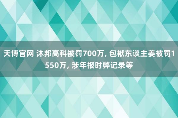 天博官网 沐邦高科被罚700万， 包袱东谈主姜被罚1550万， 涉年报时弊记录等
