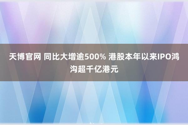 天博官网 同比大增逾500% 港股本年以来IPO鸿沟超千亿港元