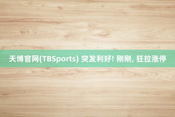 天博官网(TBSports) 突发利好! 刚刚， 狂拉涨停