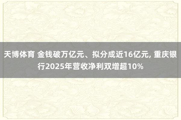 天博体育 金钱破万亿元、拟分成近16亿元， 重庆银行2025年营收净利双增超10%
