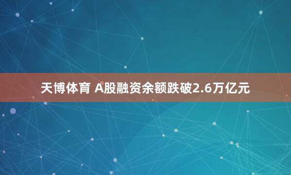 天博体育 A股融资余额跌破2.6万亿元