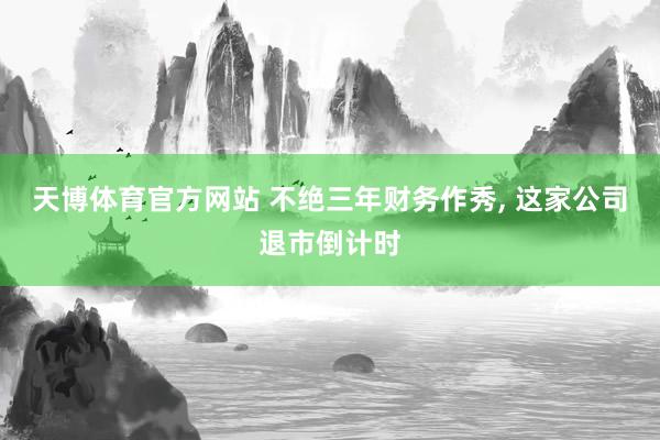 天博体育官方网站 不绝三年财务作秀， 这家公司退市倒计时
