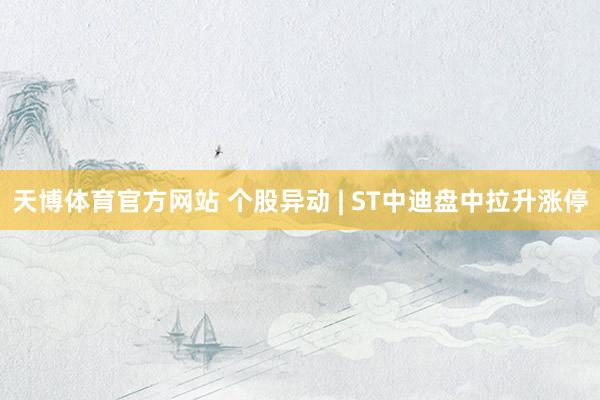 天博体育官方网站 个股异动 | ST中迪盘中拉升涨停