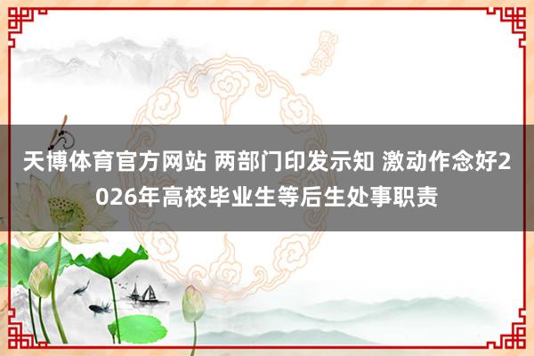 天博体育官方网站 两部门印发示知 激动作念好2026年高校毕业生等后生处事职责