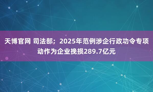 天博官网 司法部：2025年范例涉企行政功令专项动作为企业挽损289.7亿元
