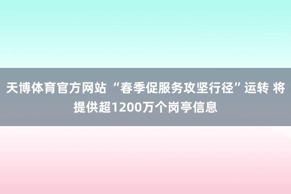 天博体育官方网站 “春季促服务攻坚行径”运转 将提供超1200万个岗亭信息