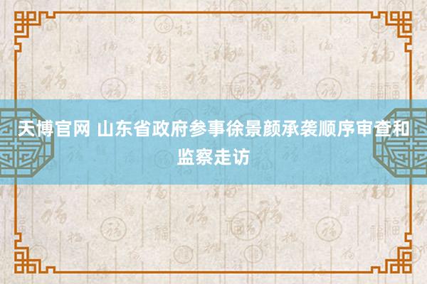 天博官网 山东省政府参事徐景颜承袭顺序审查和监察走访