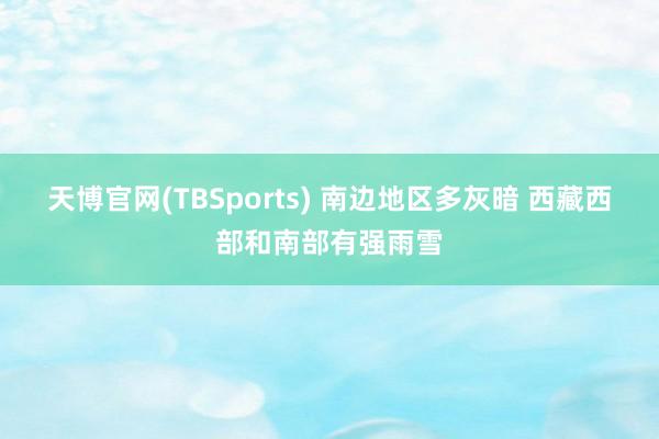 天博官网(TBSports) 南边地区多灰暗 西藏西部和南部有强雨雪
