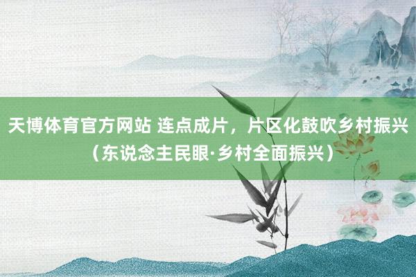 天博体育官方网站 连点成片，片区化鼓吹乡村振兴（东说念主民眼·乡村全面振兴）