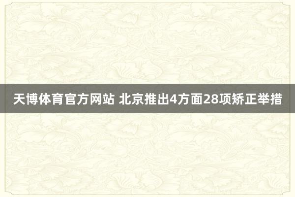 天博体育官方网站 北京推出4方面28项矫正举措
