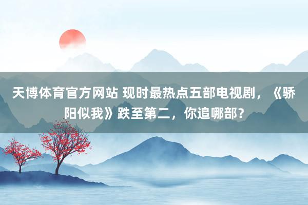 天博体育官方网站 现时最热点五部电视剧，《骄阳似我》跌至第二，你追哪部？
