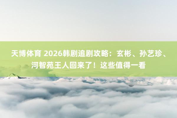 天博体育 2026韩剧追剧攻略：玄彬、孙艺珍、河智苑王人回来了！这些值得一看