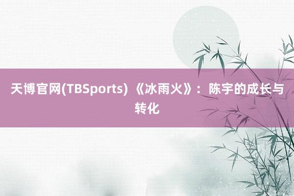 天博官网(TBSports) 《冰雨火》：陈宇的成长与转化