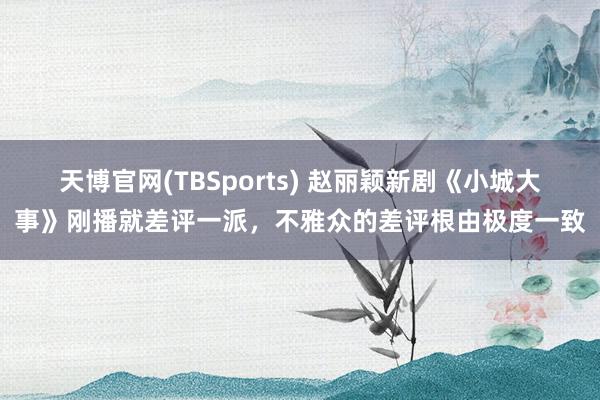 天博官网(TBSports) 赵丽颖新剧《小城大事》刚播就差评一派，不雅众的差评根由极度一致