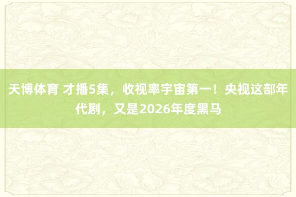 天博体育 才播5集，收视率宇宙第一！央视这部年代剧，又是2026年度黑马