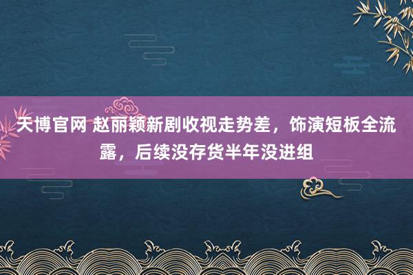 天博官网 赵丽颖新剧收视走势差，饰演短板全流露，后续没存货半年没进组