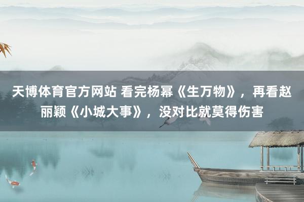 天博体育官方网站 看完杨幂《生万物》，再看赵丽颖《小城大事》，没对比就莫得伤害