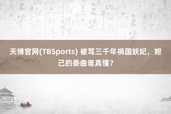 天博官网(TBSports) 被骂三千年祸国妖妃，妲己的委曲谁真懂？