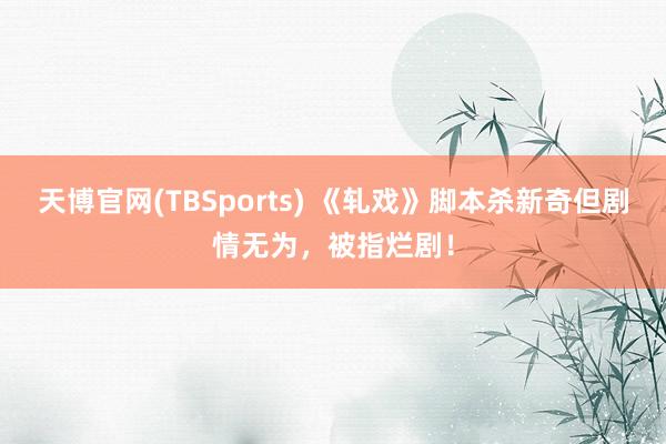 天博官网(TBSports) 《轧戏》脚本杀新奇但剧情无为，被指烂剧！