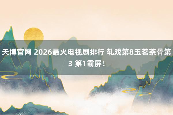 天博官网 2026最火电视剧排行 轧戏第8玉茗茶骨第3 第1霸屏！