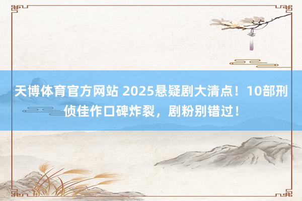 天博体育官方网站 2025悬疑剧大清点！10部刑侦佳作口碑炸裂，剧粉别错过！