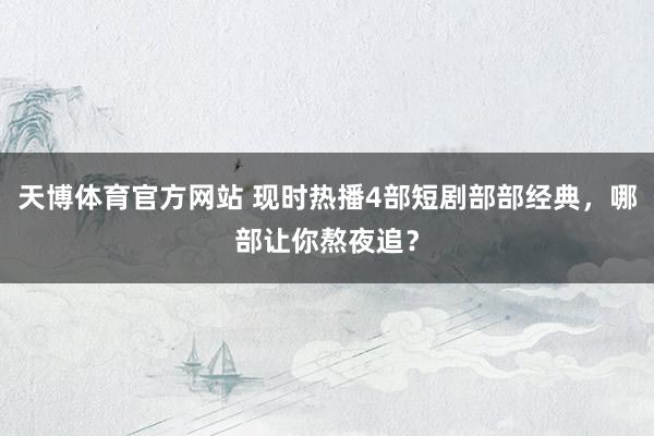 天博体育官方网站 现时热播4部短剧部部经典，哪部让你熬夜追？