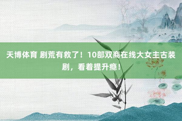 天博体育 剧荒有救了！10部双商在线大女主古装剧，看着提升瘾！