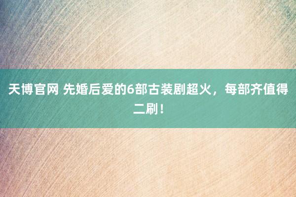 天博官网 先婚后爱的6部古装剧超火，每部齐值得二刷！