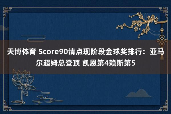 天博体育 Score90清点现阶段金球奖排行：亚马尔超姆总登顶 凯恩第4赖斯第5