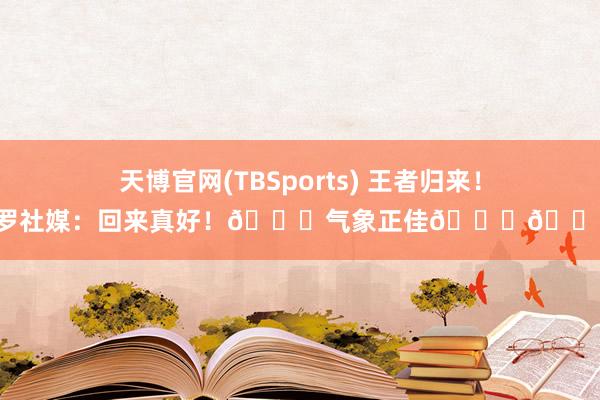 天博官网(TBSports) 王者归来！C罗社媒：回来真好！😎气象正佳👍🏽