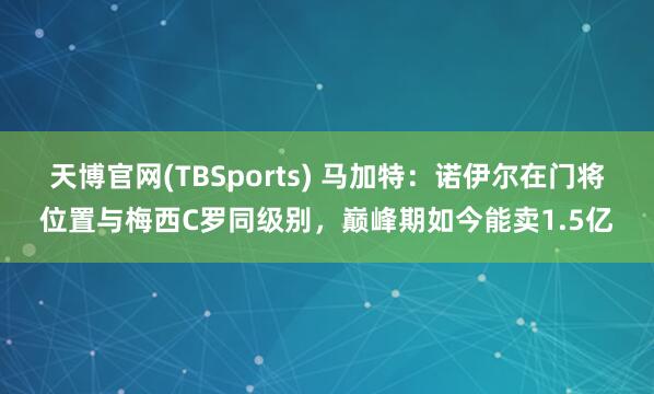 天博官网(TBSports) 马加特：诺伊尔在门将位置与梅西C罗同级别，巅峰期如今能卖1.5亿