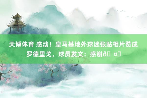 天博体育 感动！皇马基地外球迷张贴相片赞成罗德里戈，球员发文：感谢🤍