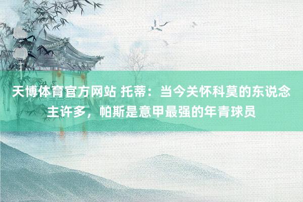 天博体育官方网站 托蒂：当今关怀科莫的东说念主许多，帕斯是意甲最强的年青球员
