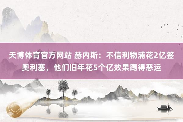 天博体育官方网站 赫内斯：不信利物浦花2亿签奥利塞，他们旧年花5个亿效果踢得恶运