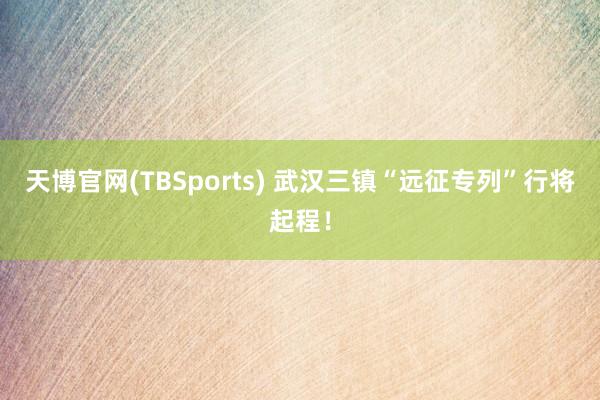 天博官网(TBSports) 武汉三镇“远征专列”行将起程！
