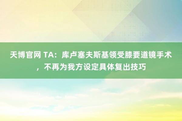 天博官网 TA：库卢塞夫斯基领受膝要道镜手术，不再为我方设定具体复出技巧